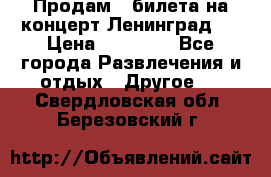 Продам 2 билета на концерт“Ленинград “ › Цена ­ 10 000 - Все города Развлечения и отдых » Другое   . Свердловская обл.,Березовский г.